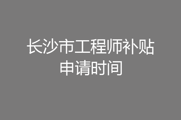 长沙市工程师补贴申请时间