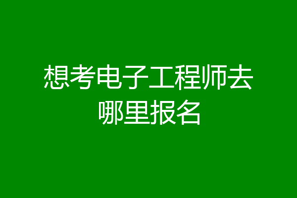 想考电子工程师去哪里报名
