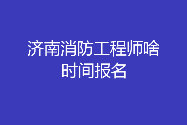 济南消防工程师啥时间报名