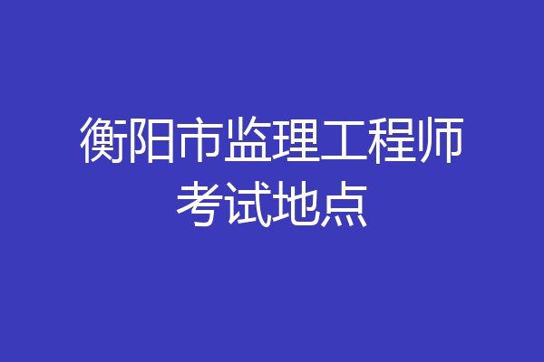 衡阳市监理工程师考试地点