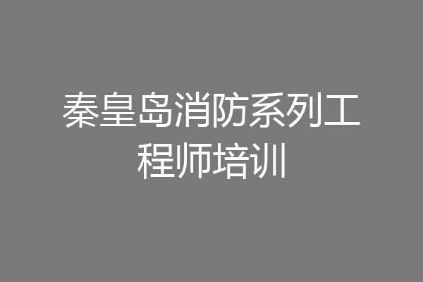 秦皇岛消防系列工程师培训