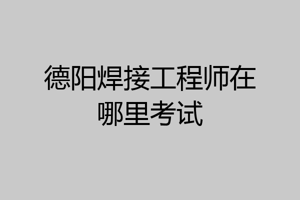 德阳焊接工程师在哪里考试