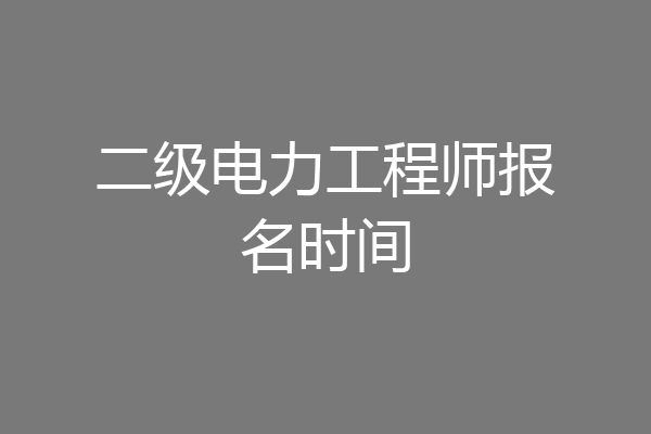 二级电力工程师报名时间