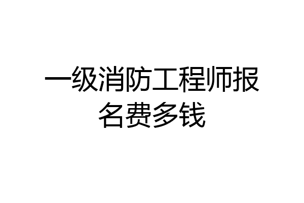 一级消防工程师报名费多钱