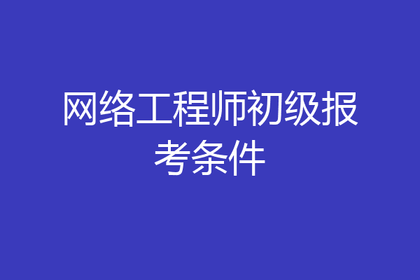 网络工程师初级报考条件