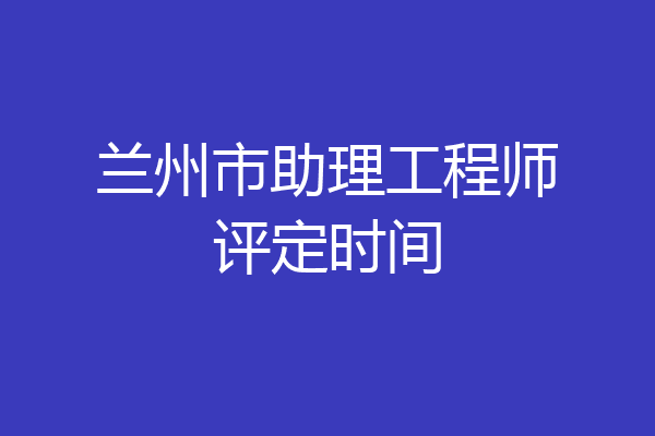 兰州市助理工程师评定时间