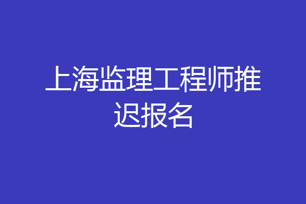 上海监理工程师推迟报名