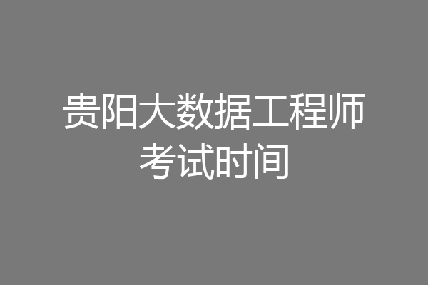 贵阳大数据工程师考试时间