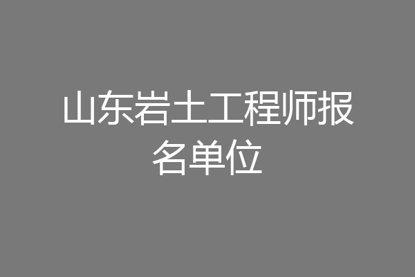 山东岩土工程师报名单位