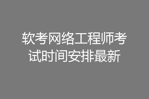 软考网络工程师考试时间安排最新