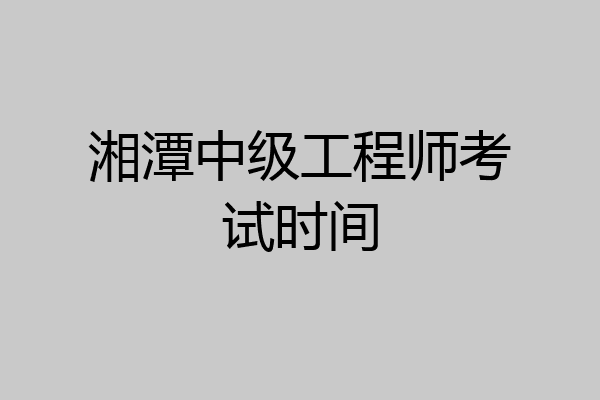 湘潭中级工程师考试时间