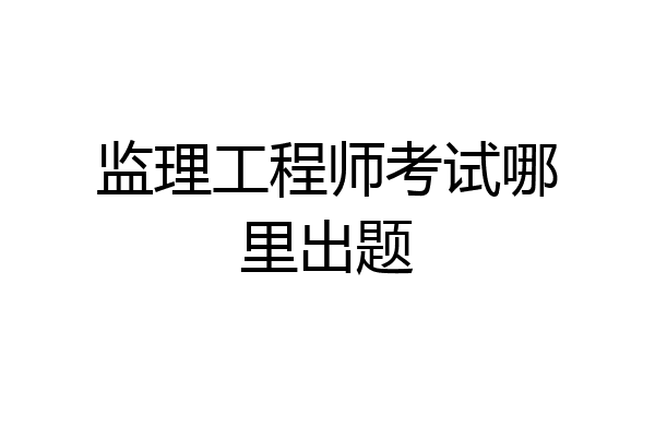 监理工程师考试哪里出题