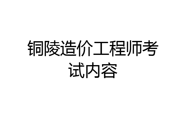 铜陵造价工程师考试内容