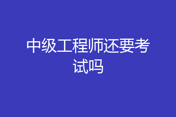 中级工程师还要考试吗