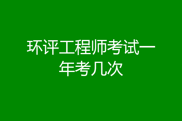 环评工程师考试一年考几次