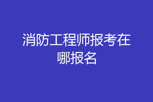 消防工程师报考在哪报名
