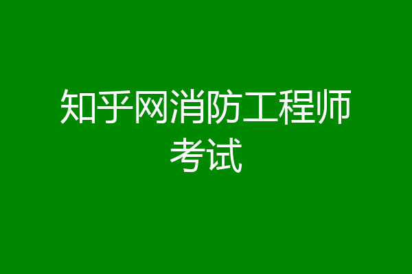 知乎网消防工程师考试