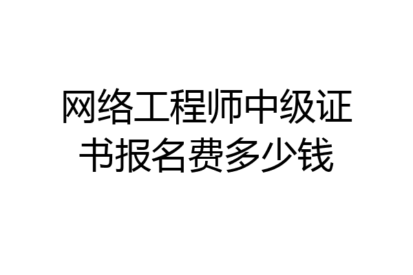 网络工程师中级证书报名费多少钱