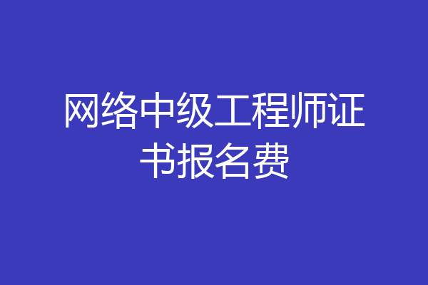 网络中级工程师证书报名费