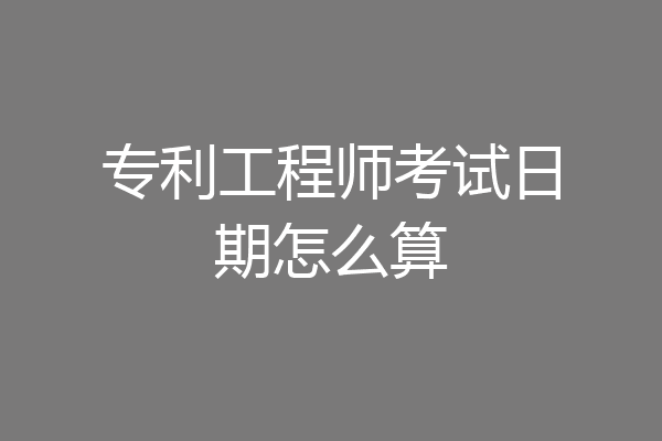 专利工程师考试日期怎么算