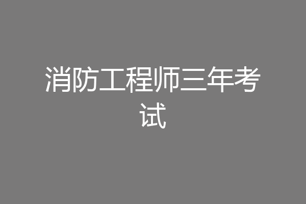 消防工程师三年考试