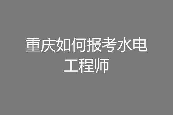 重庆如何报考水电工程师