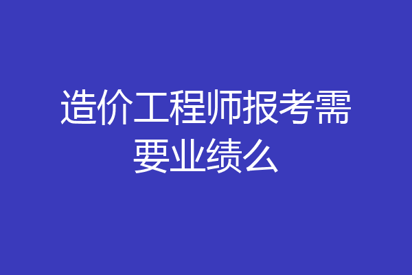 造价工程师报考需要业绩么