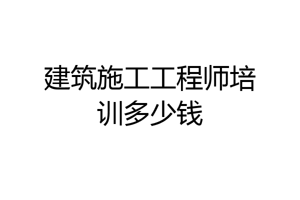 建筑施工工程师培训多少钱