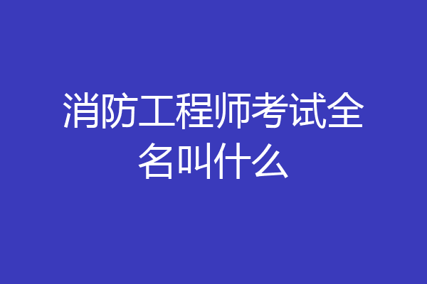 消防工程师考试全名叫什么
