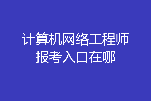 计算机网络工程师报考入口在哪