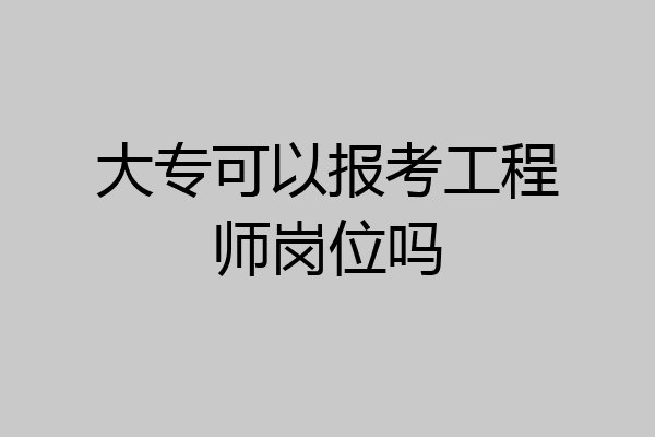 大专可以报考工程师岗位吗