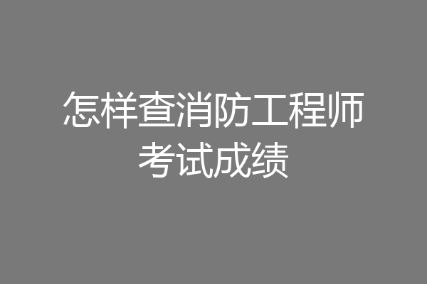 怎样查消防工程师考试成绩