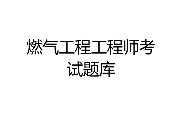 燃气工程工程师考试题库