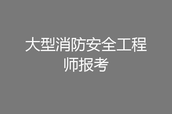 大型消防安全工程师报考