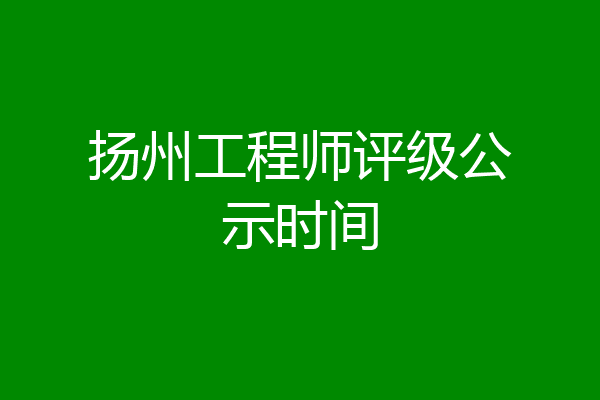 扬州工程师评级公示时间