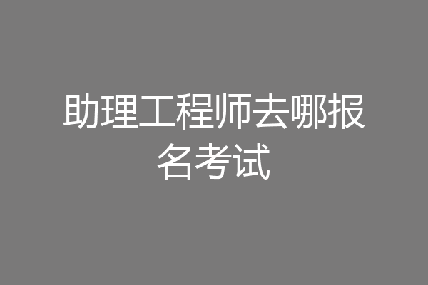 助理工程师去哪报名考试