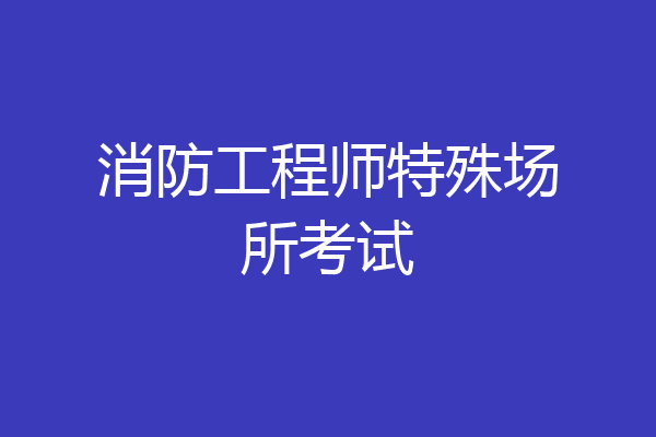 消防工程师特殊场所考试