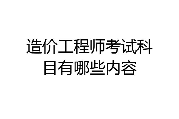造价工程师考试科目有哪些内容
