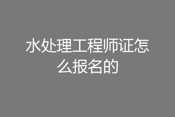 水处理工程师证怎么报名的