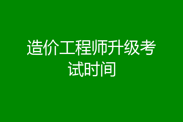 造价工程师升级考试时间