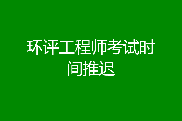 环评工程师考试时间推迟