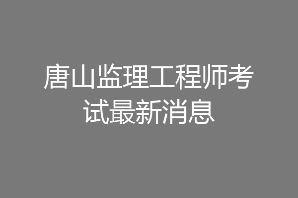 唐山监理工程师考试最新消息