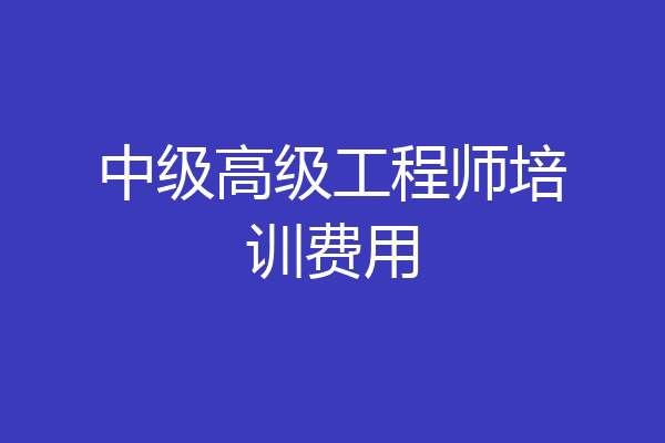 中级高级工程师培训费用