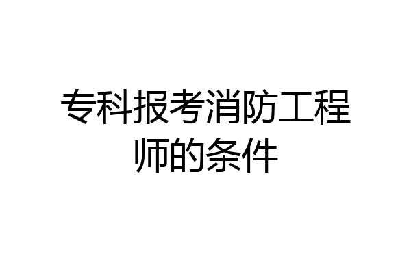 专科报考消防工程师的条件