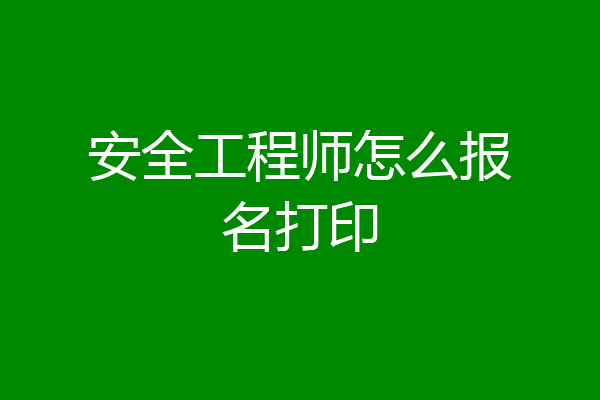 安全工程师怎么报名打印