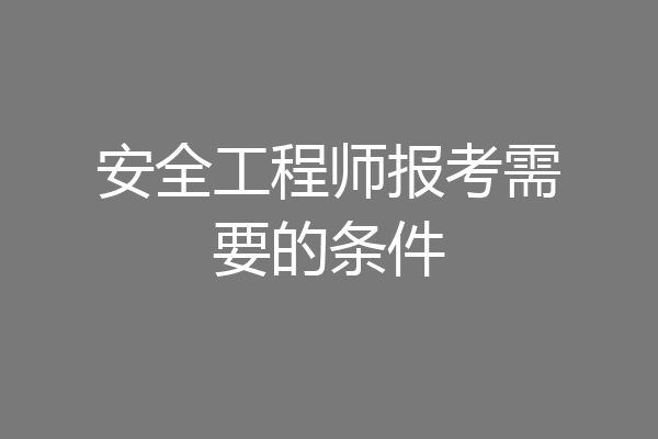 安全工程师报考需要的条件