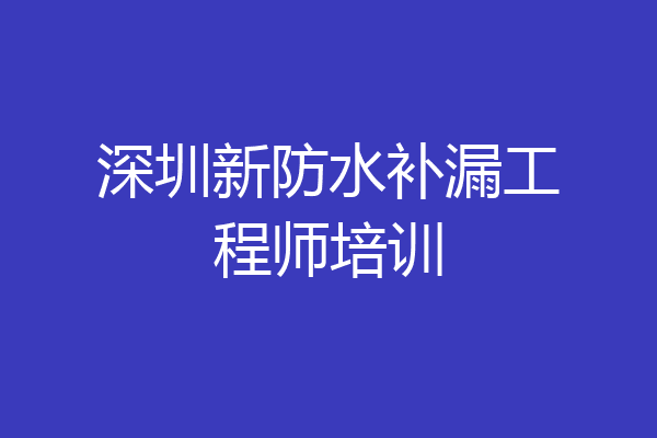 深圳新防水补漏工程师培训