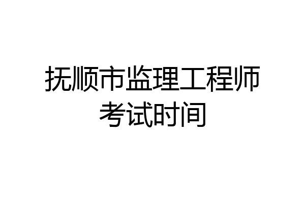 抚顺市监理工程师考试时间