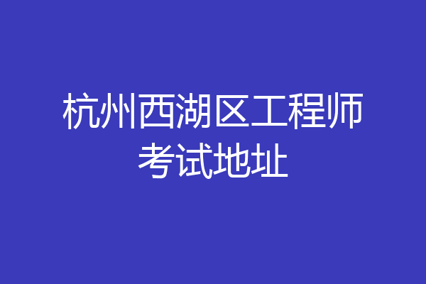 杭州西湖区工程师考试地址