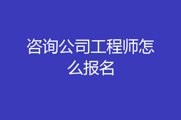 咨询公司工程师怎么报名
